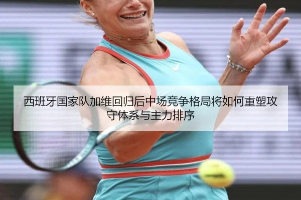 西班牙国家队加维回归后中场竞争格局将如何重塑攻守体系与主力排序