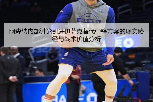 阿森纳内部讨论引进伊萨克替代中锋方案的现实路径与战术价值分析