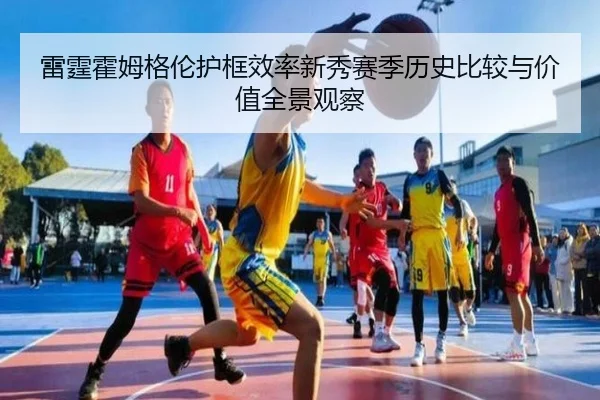 雷霆霍姆格伦护框效率新秀赛季历史比较与价值全景观察