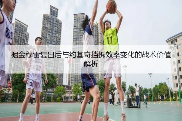 掘金穆雷复出后与约基奇挡拆效率变化的战术价值解析