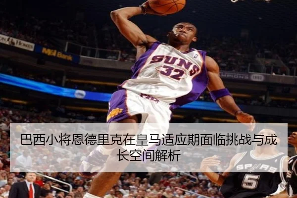 巴西小将恩德里克在皇马适应期面临挑战与成长空间解析