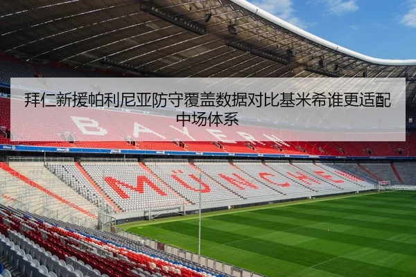 拜仁新援帕利尼亚防守覆盖数据对比基米希谁更适配中场体系