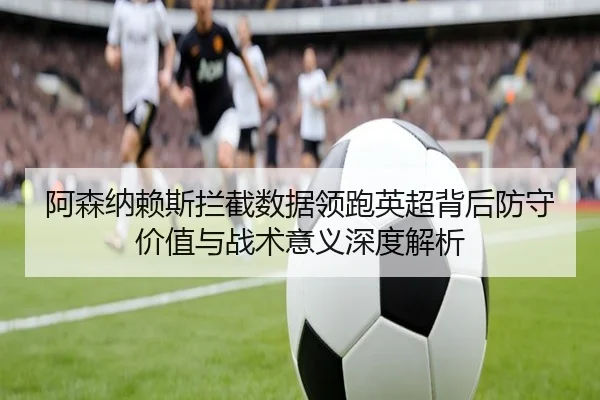 阿森纳赖斯拦截数据领跑英超背后防守价值与战术意义深度解析
