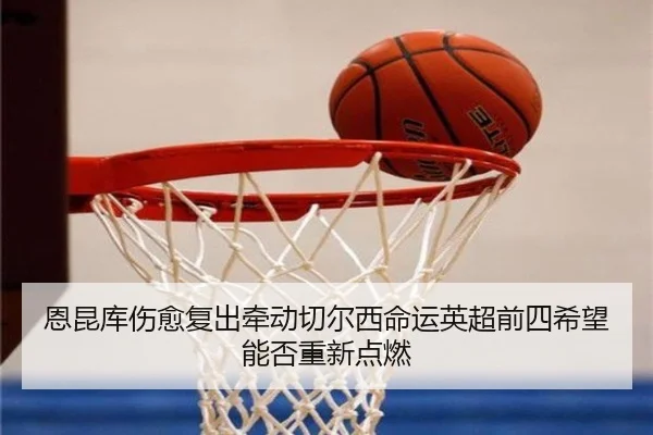 恩昆库伤愈复出牵动切尔西命运英超前四希望能否重新点燃