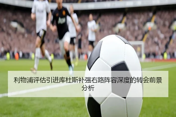 利物浦评估引进库杜斯补强右路阵容深度的转会前景分析