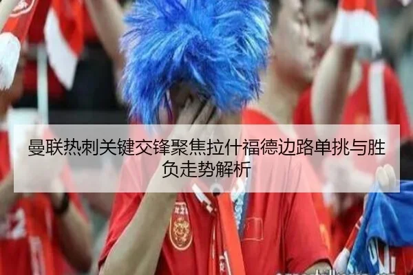 曼联热刺关键交锋聚焦拉什福德边路单挑与胜负走势解析