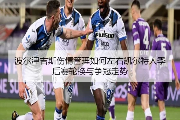 波尔津吉斯伤情管理如何左右凯尔特人季后赛轮换与争冠走势