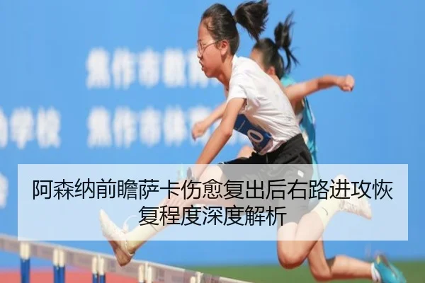 阿森纳前瞻萨卡伤愈复出后右路进攻恢复程度深度解析