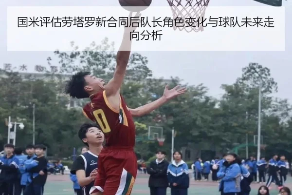 国米评估劳塔罗新合同后队长角色变化与球队未来走向分析
