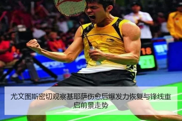 尤文图斯密切观察基耶萨伤愈后爆发力恢复与锋线重启前景走势