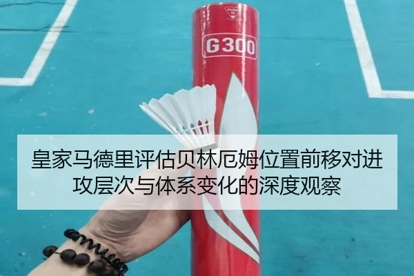 皇家马德里评估贝林厄姆位置前移对进攻层次与体系变化的深度观察