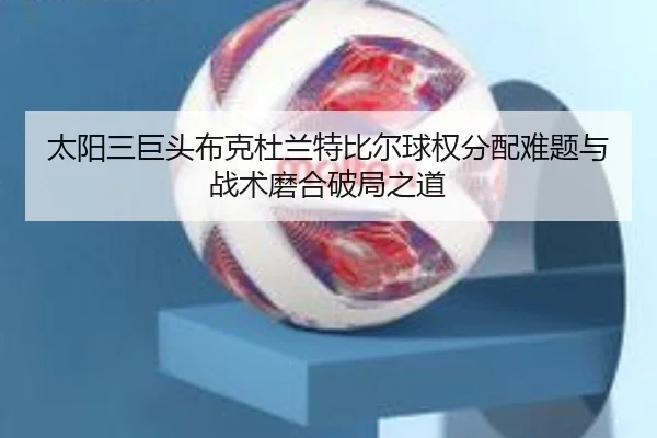 太阳三巨头布克杜兰特比尔球权分配难题与战术磨合破局之道