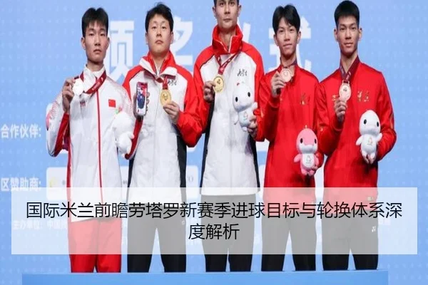 国际米兰前瞻劳塔罗新赛季进球目标与轮换体系深度解析