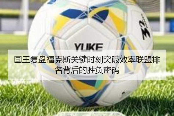 国王复盘福克斯关键时刻突破效率联盟排名背后的胜负密码
