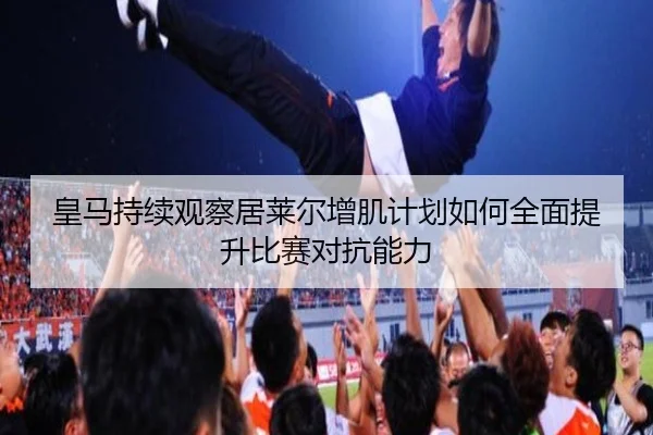皇马持续观察居莱尔增肌计划如何全面提升比赛对抗能力