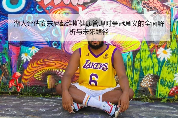 湖人评估安东尼戴维斯健康管理对争冠意义的全面解析与未来路径