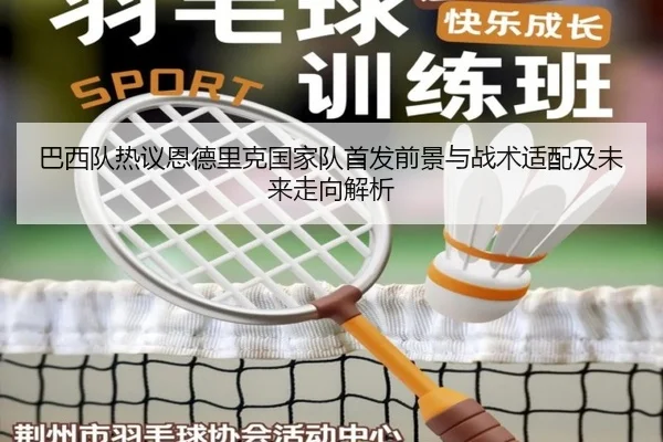 巴西队热议恩德里克国家队首发前景与战术适配及未来走向解析