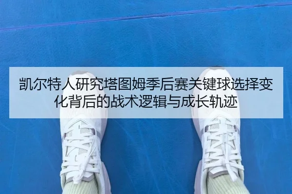 凯尔特人研究塔图姆季后赛关键球选择变化背后的战术逻辑与成长轨迹