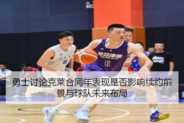 勇士讨论克莱合同年表现是否影响续约前景与球队未来布局