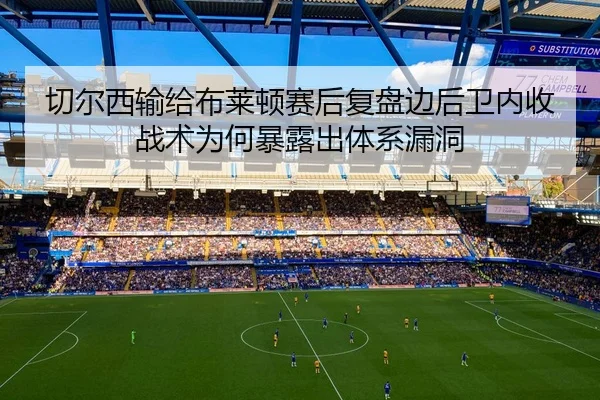 切尔西输给布莱顿赛后复盘边后卫内收战术为何暴露出体系漏洞