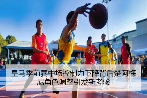 皇马季前赛中场控制力下降背后楚阿梅尼角色调整引发新考验