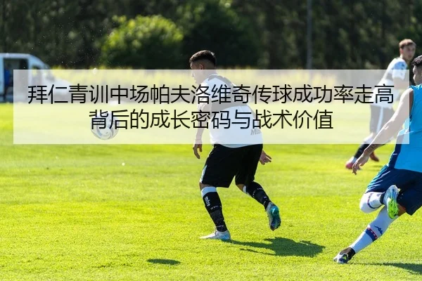 拜仁青训中场帕夫洛维奇传球成功率走高背后的成长密码与战术价值
